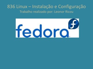 836 Linux – Instalação e Configuração
Trabalho realizado por: Leonor Ricou
 