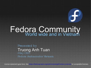 World wide and in Vietnam Truong Anh Tuan Presented by iWay CEO Fedora Ambassador Vietnam License statement goes here. See  https://fedoraproject.org/wiki/Licensing#Content_Licenses  for acceptable licenses. Fedora Community 