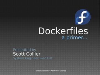 Dockerfiles
a primer...

Presented by

Scott Collier

System Engineer, Red Hat

Creative Common Attribution License

 