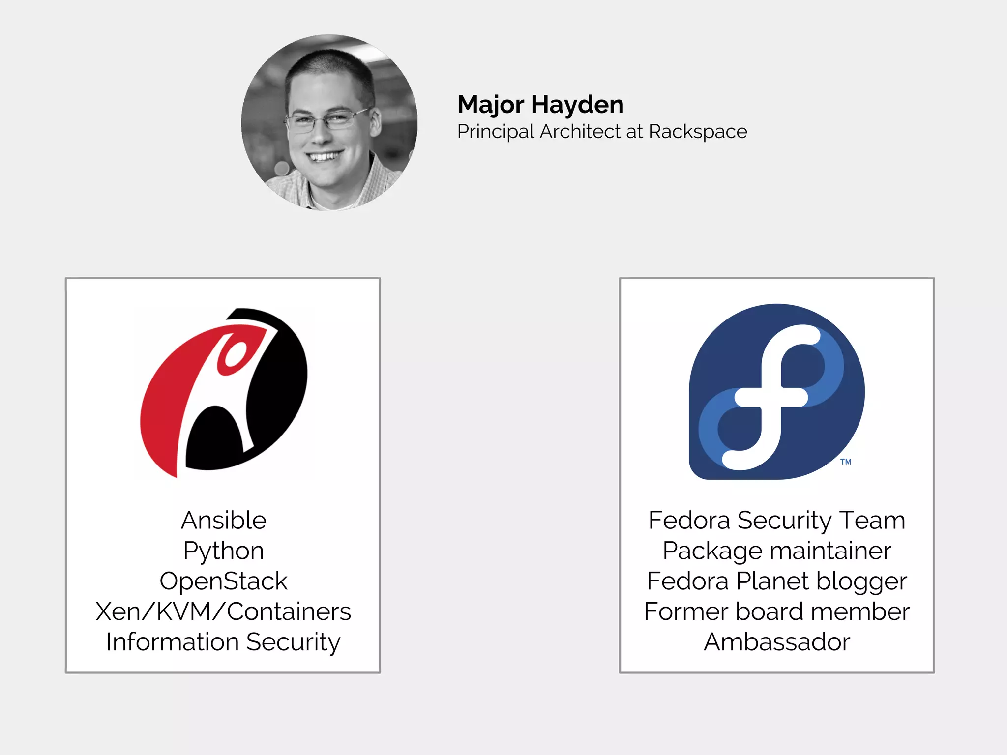 Major Hayden
Principal Architect at Rackspace
Fedora Security Team
Package maintainer
Fedora Planet blogger
Former board member
Ambassador
Ansible
Python
OpenStack
Xen/KVM/Containers
Information Security
 