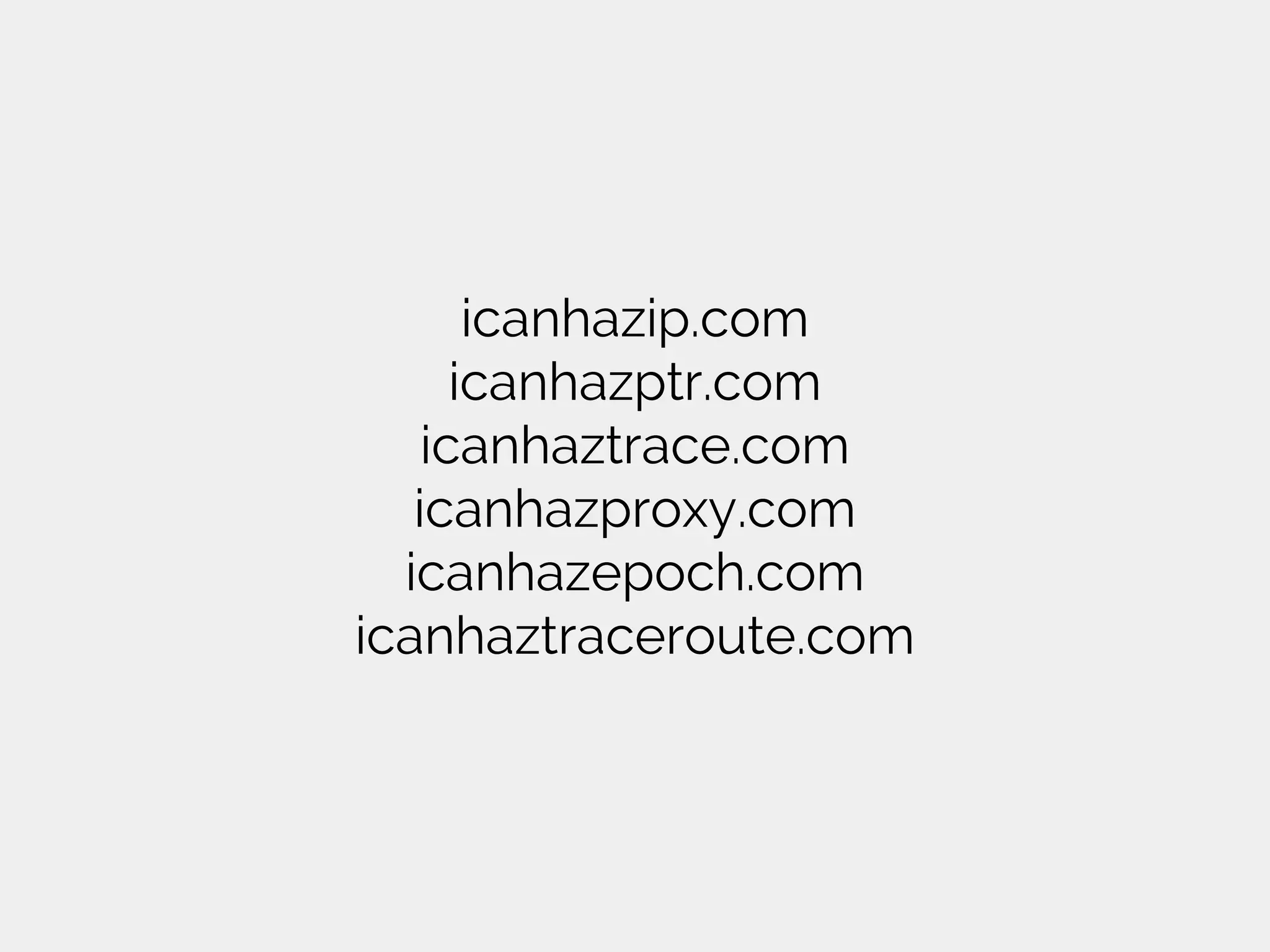 icanhazip.com
icanhazptr.com
icanhaztrace.com
icanhazproxy.com
icanhazepoch.com
icanhaztraceroute.com
 