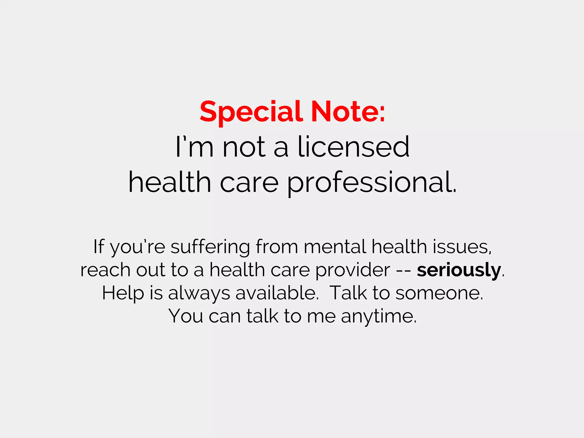 Special Note:
I’m not a licensed
health care professional.
If you’re suffering from mental health issues,
reach out to a health care provider -- seriously.
Help is always available. Talk to someone.
You can talk to me anytime.
 