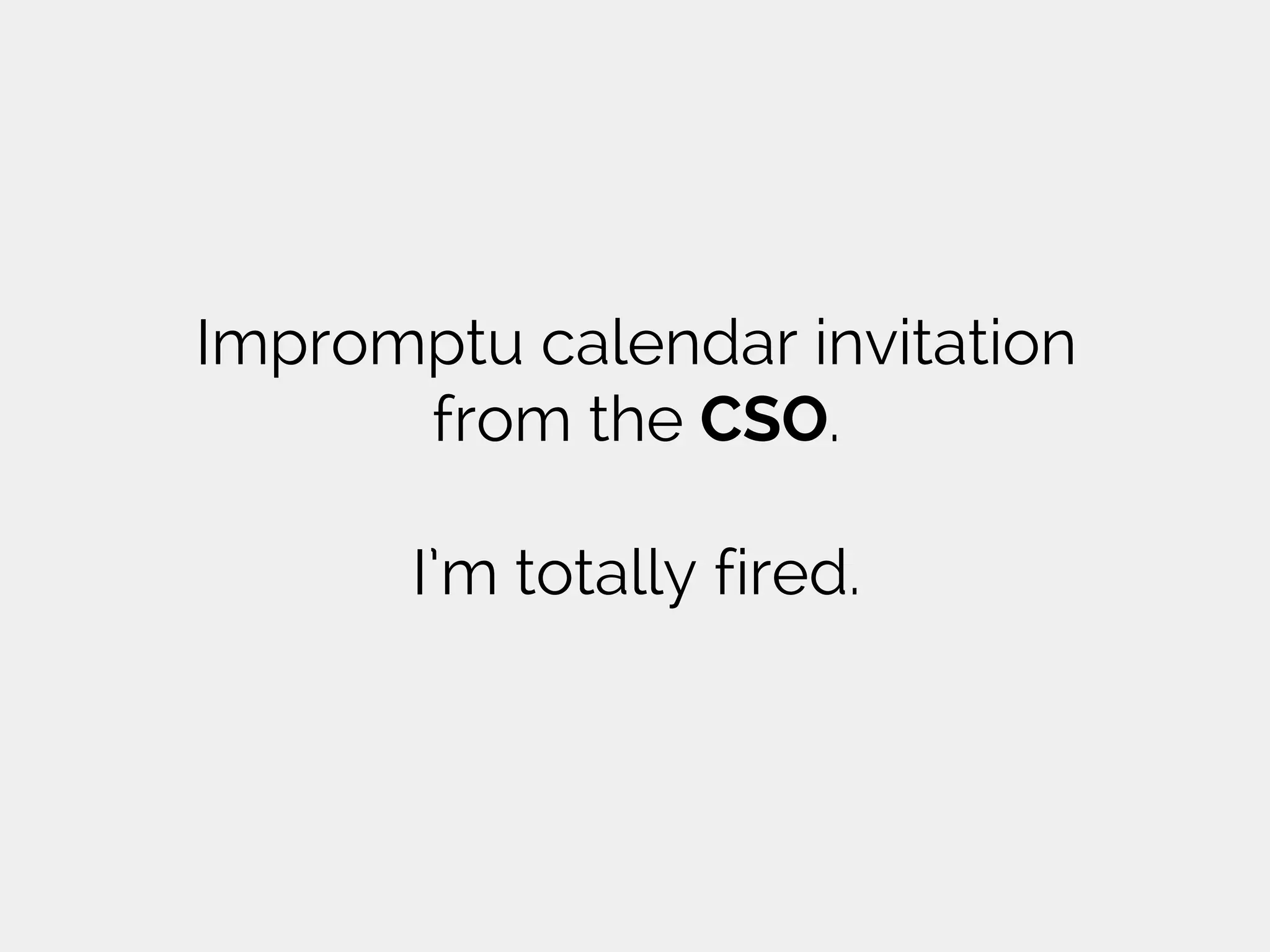 Impromptu calendar invitation
from the CSO.
I’m totally fired.
 
