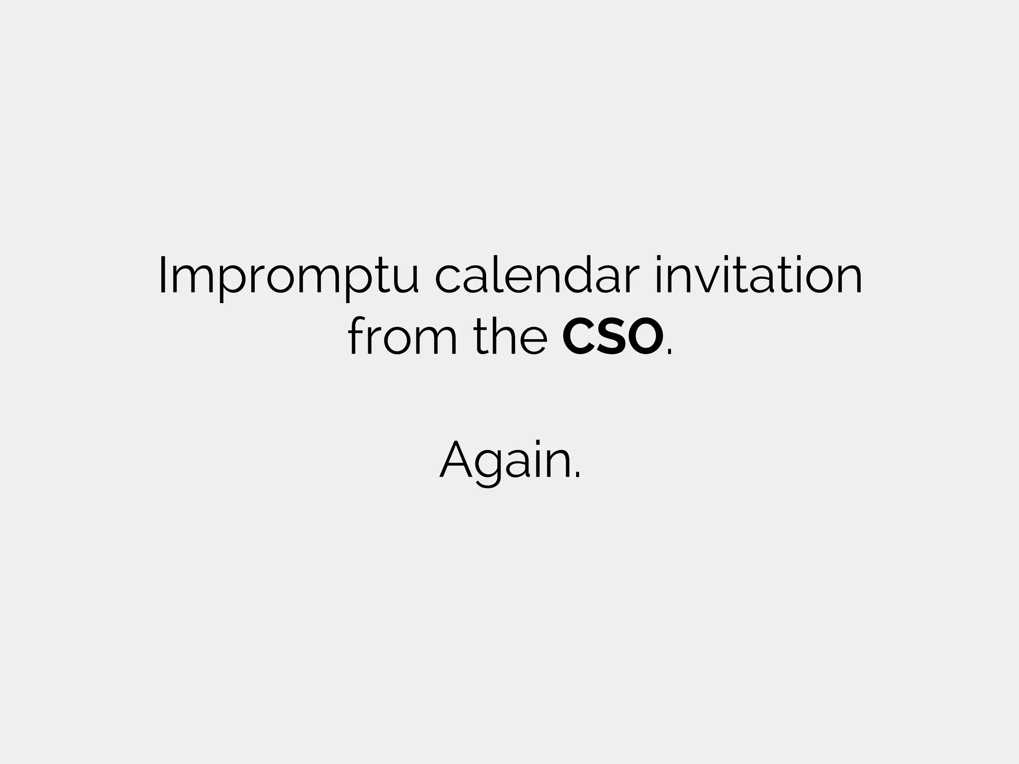 Impromptu calendar invitation
from the CSO.
Again.
 