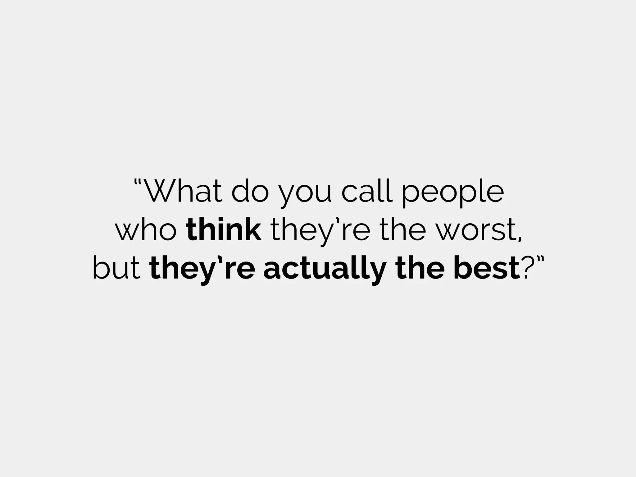 “What do you call people
who think they’re the worst,
but they’re actually the best?”
 