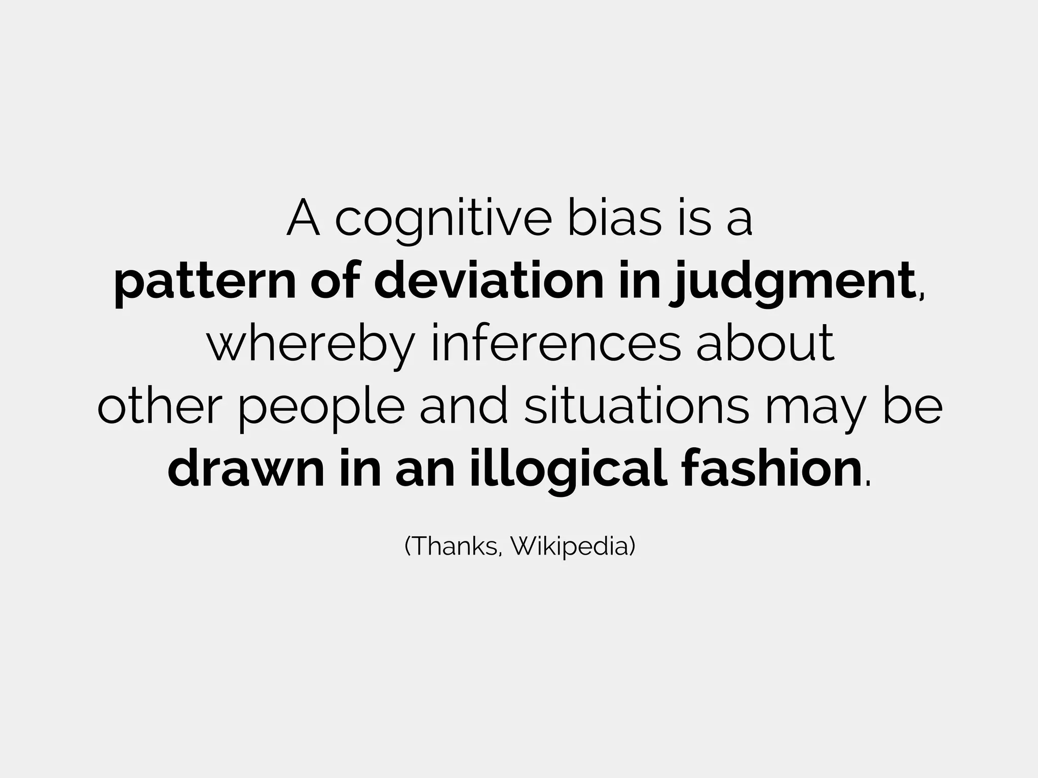 A cognitive bias is a
pattern of deviation in judgment,
whereby inferences about
other people and situations may be
drawn in an illogical fashion.
(Thanks, Wikipedia)
 