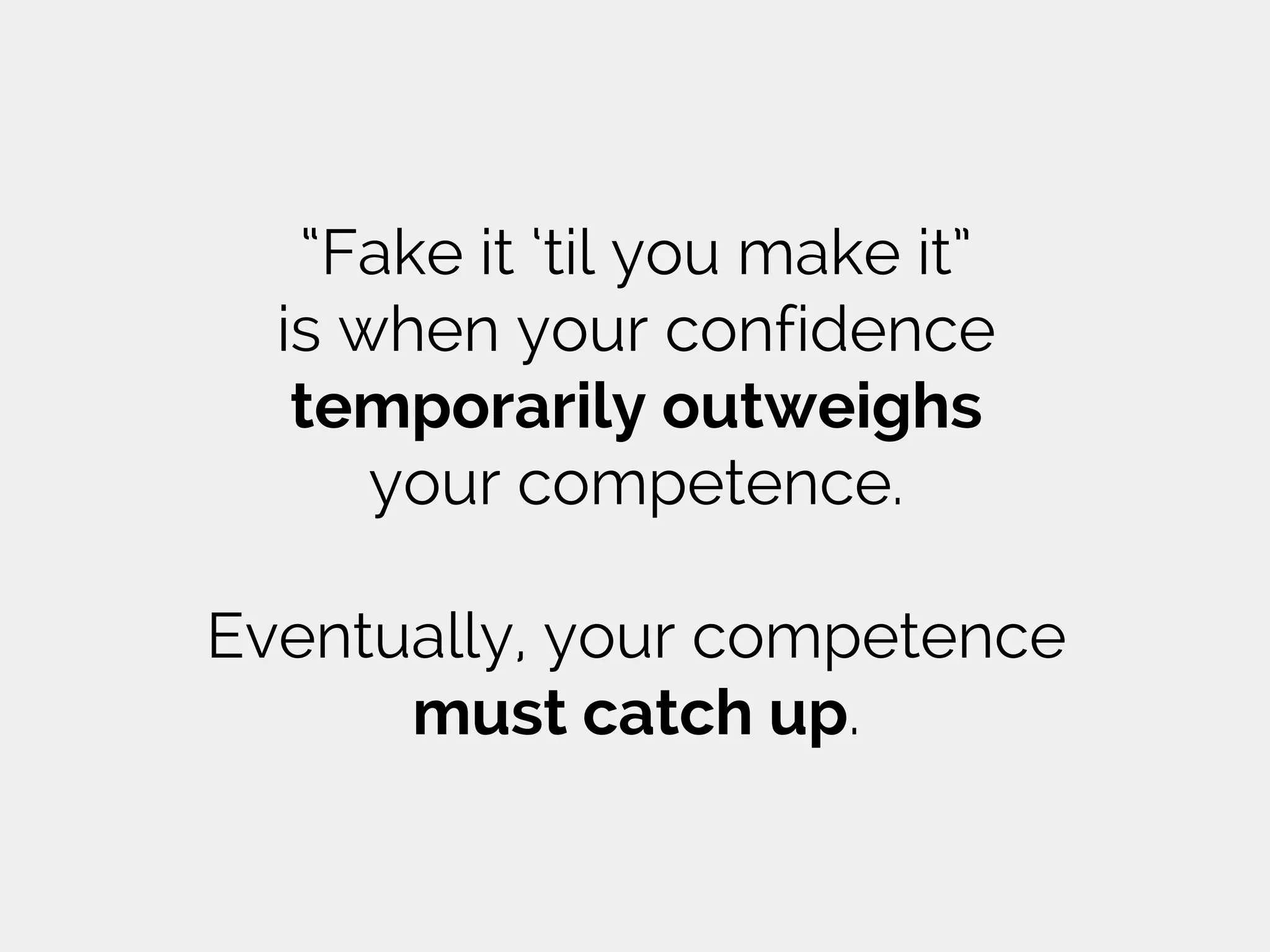 “Fake it ‘til you make it”
is when your confidence
temporarily outweighs
your competence.
Eventually, your competence
must catch up.
 