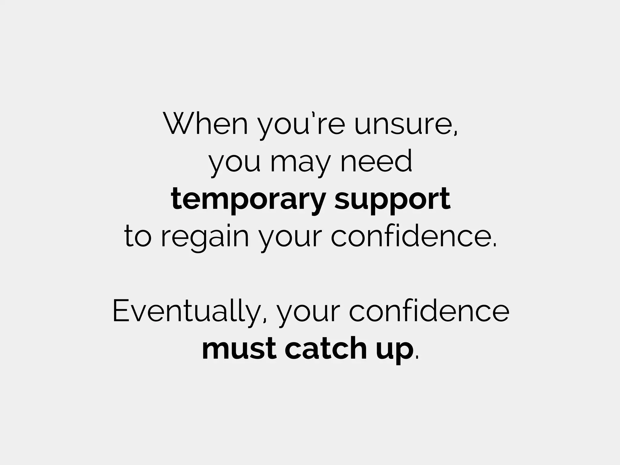 When you’re unsure,
you may need
temporary support
to regain your confidence.
Eventually, your confidence
must catch up.
 