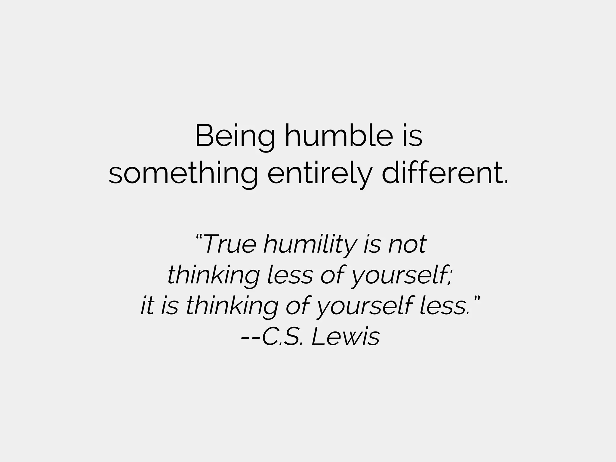 Being humble is
something entirely different.
“True humility is not
thinking less of yourself;
it is thinking of yourself less.”
--C.S. Lewis
 