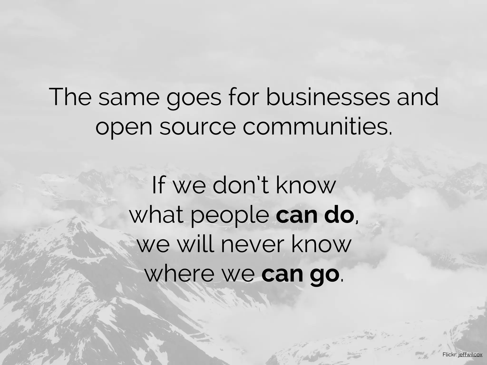The same goes for businesses and
open source communities.
If we don’t know
what people can do,
we will never know
where we can go.
Flickr: jeffwilcox
 