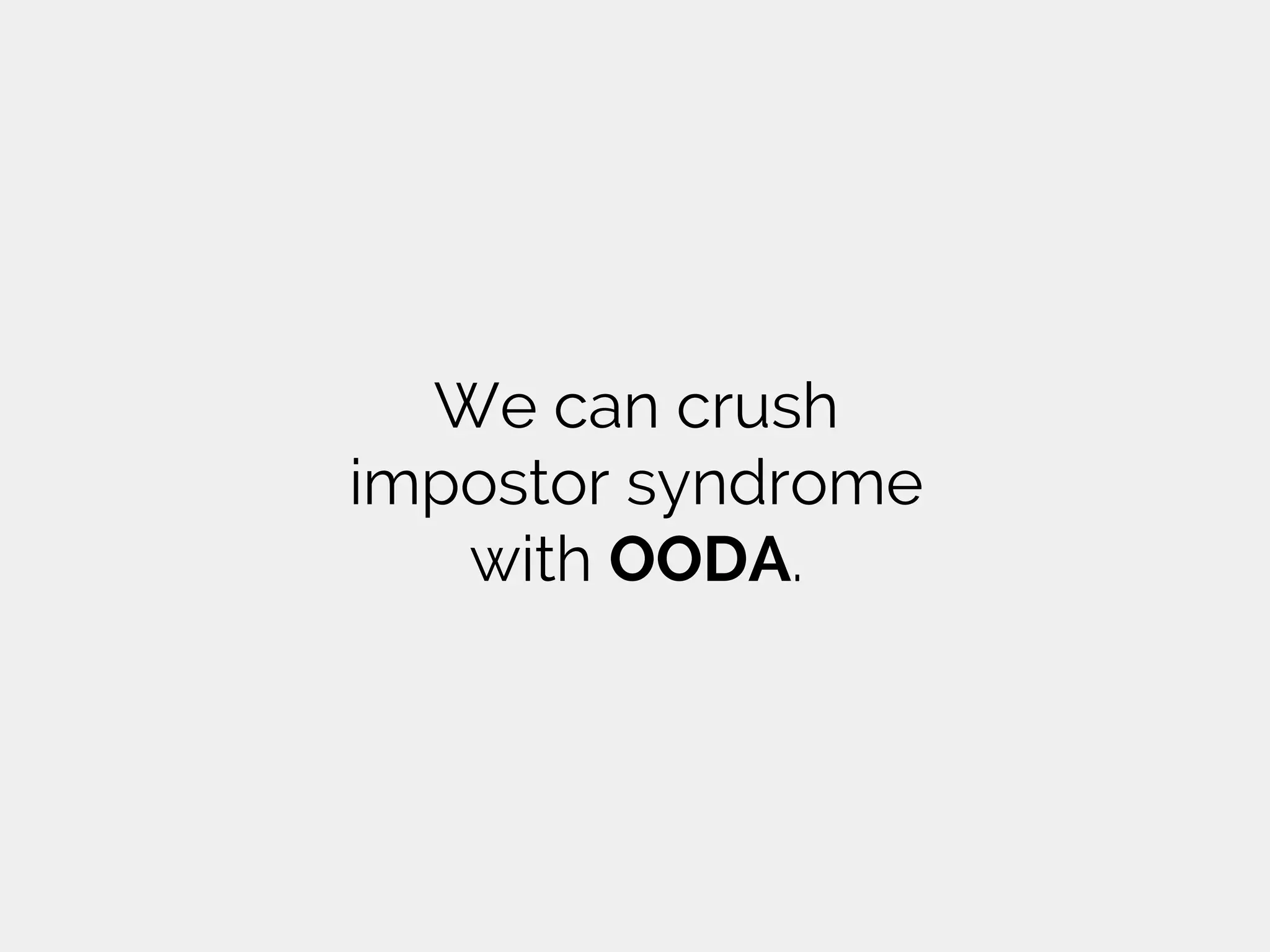 We can crush
impostor syndrome
with OODA.
 