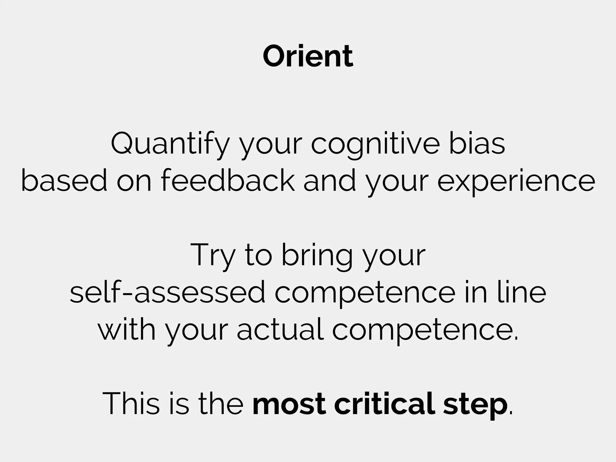 Orient
Quantify your cognitive bias
based on feedback and your experience
Try to bring your
self-assessed competence in line
with your actual competence.
This is the most critical step.
 