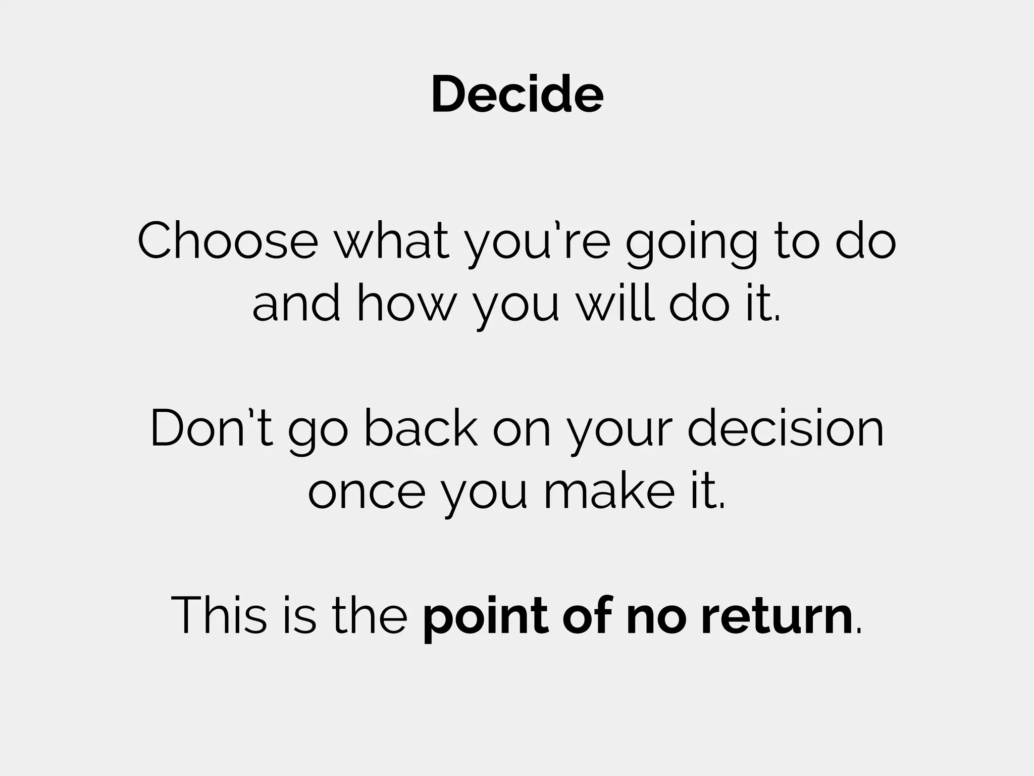 Decide
Choose what you’re going to do
and how you will do it.
Don’t go back on your decision
once you make it.
This is the point of no return.
 