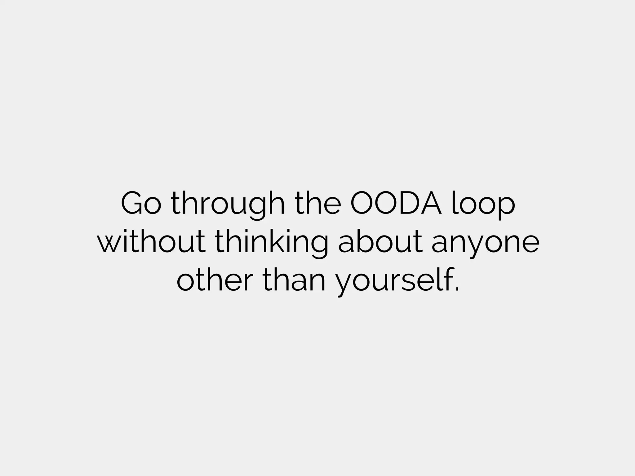 Go through the OODA loop
without thinking about anyone
other than yourself.
 