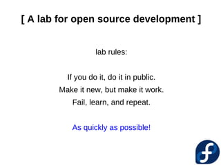 [ A lab for open source development ]


                  lab rules:


         If you do it, do it in public.
       Make it new, but make it work.
          Fail, learn, and repeat.


          As quickly as possible!
 
