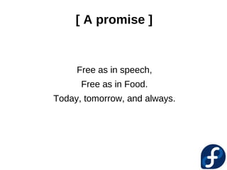 [ A promise ]


     Free as in speech,
      Free as in Food.
Today, tomorrow, and always.
 