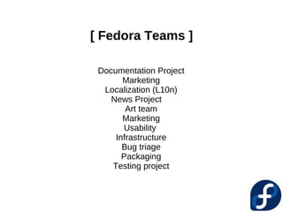 [ Fedora Teams ]

 Documentation Project
       Marketing
  Localization (L10n)
    News Project
        Art team
       Marketing
       Usability
     Infrastructure
       Bug triage
       Packaging
    Testing project
 