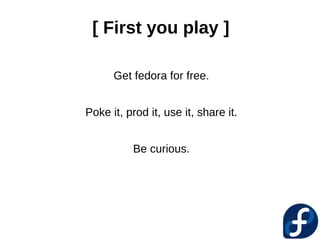 [ First you play ]

      Get fedora for free.


Poke it, prod it, use it, share it.


          Be curious.
 