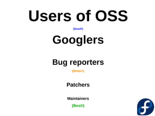 Users of OSS
       (Good!)




  Googlers
  Bug reporters
       (Better!)



     Patchers

     Maintainers
       (Best!)
 