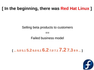 [ In the beginning, there was Red Hat Linux ]



             Selling beta products to customers
                                   ==
                     Failed business model


     [ ... 5.0 5.1 5.2 6.0 6.1   6.2 7.0 7.1 7.2 7.3 8 9 ... ]
 