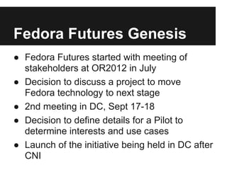 Fedora Futures Genesis
● Fedora Futures started with meeting of
  stakeholders at OR2012 in July
● Decision to discuss a p...