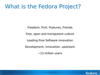 What is the Fedora Project?


        Freedom, First, Features, Friends

       Free, open and transparent culture

        Leading Free Software innovation

       Development, innovation, upstream

               ~13 million users
 