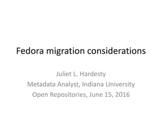 Fedora migration considerations
Juliet L. Hardesty
Metadata Analyst, Indiana University
Open Repositories, June 15, 2016
 