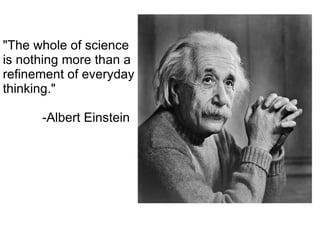 &quot;The whole of science is nothing more than a refinement of everyday thinking.&quot;   -Albert Einstein 