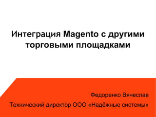 Интеграция Magento с другими
   торговыми площадками




                         Федоренко Вячеслав
Технический директор ООО «Надёжные системы»
 