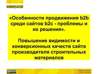 «Особенности продвижения b2b
среди сайтов b2c - проблемы и
        их решения».

  Повышение видимости и
конверсионных качеств сайта
производителя строительных
        материалов
 