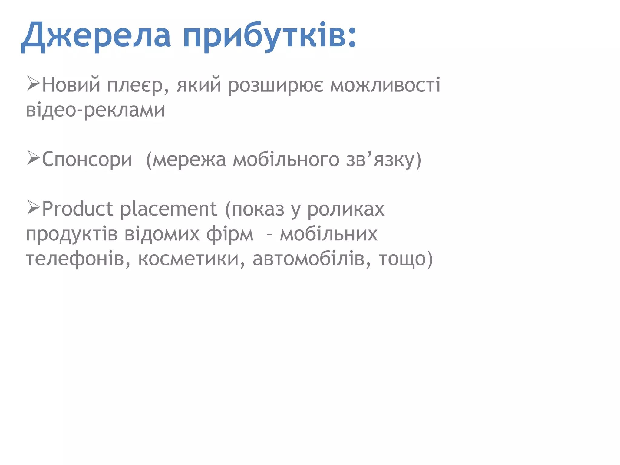 Джерела прибутків: Новий плеєр, який розширює можливості відео-реклами Спонсори  (мережа мобільного зв’язку) Product placement (показ у роликах продуктів відомих фірм  – мобільних телефонів, косметики, автомобілів, тощо) 