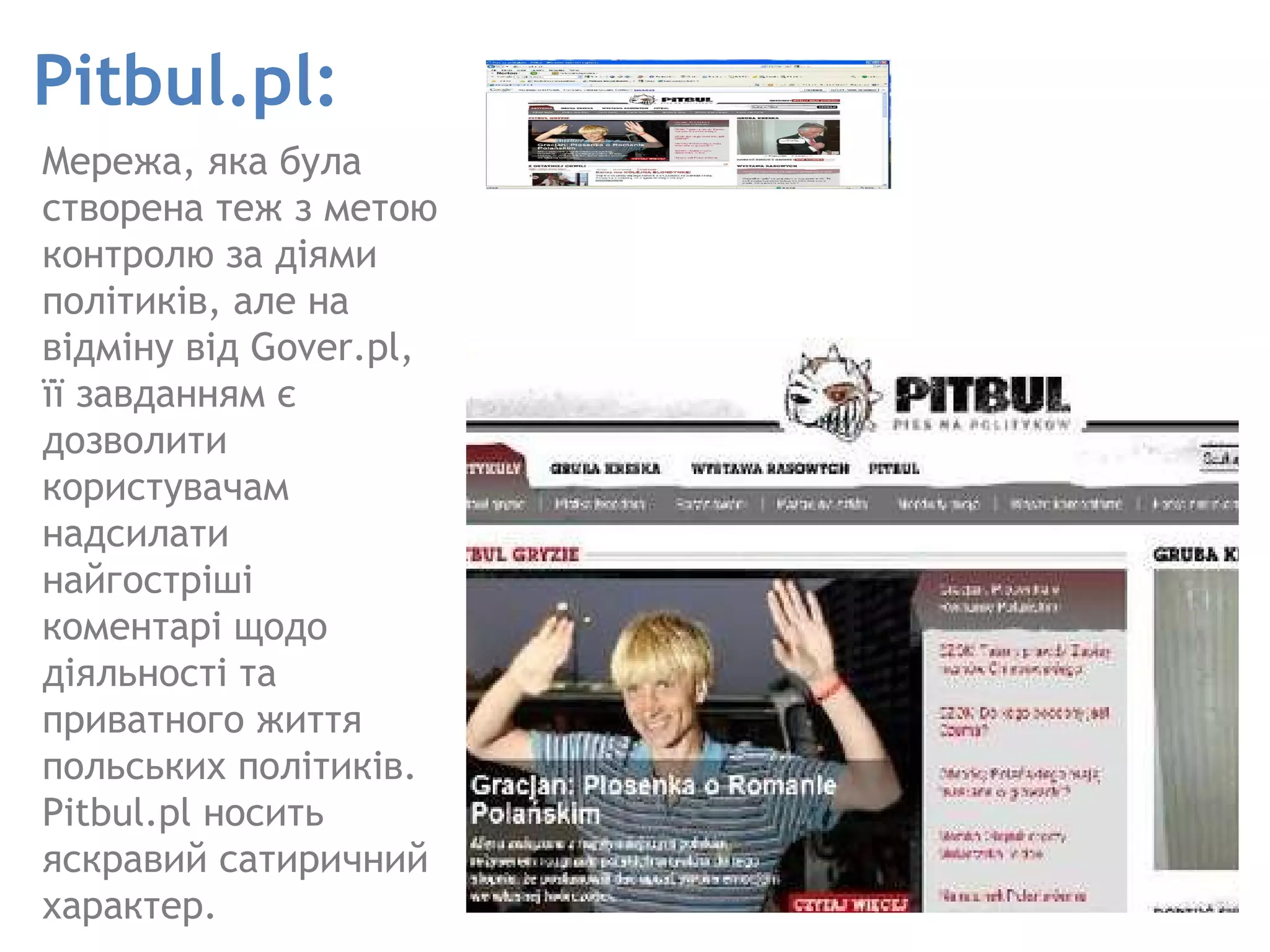 Pitbul.pl : M ережа, яка була створена теж з метою контролю за діями політиків, але на відміну від Gover.pl, її завданням є дозволити користувачам надсилати найгостріші коментарі щодо діяльності та приватного життя польських політиків. Pitbul.pl носить яскравий сатиричний характер.  