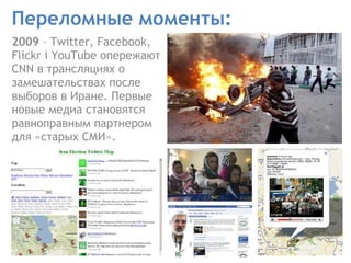 Переломные моменты: 2009  – Twitter, Facebook, Flickr i YouTube опережают CNN в трансляциях о замешательствах после выборов в Иране. Первые новые медиа становятся равноправным партнером для «старых СМИ».  