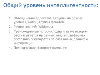 Общий уровень интеллигентности : Объединение адресатов в группы на разных уровнях, напр., группы фанатов  Группа знаний: Wikipedia Трансмедийные истории: одна и та же история рассказывается на разных медиа-платформах, постоянно обогащается за счет новых данных и информации  Политические Интернет-кампании  