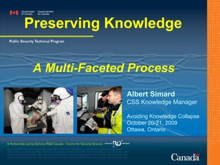 Preserving Knowledge A Multi-Faceted Process Albert Simard CSS Knowledge Manager Avoiding Knowledge Collapse October 20-21, 2009 Ottawa, Ontario 