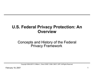 U.S. Federal Privacy Protection: An Overview Concepts and History of the Federal Privacy Framework  February 18, 2007 