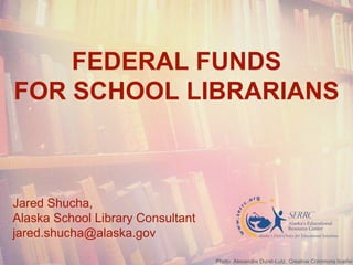 FEDERAL FUNDS
FOR SCHOOL LIBRARIANS
Jared Shucha,
Alaska School Library Consultant
jared.shucha@alaska.gov
Photo: Alexandre Duret-Lutz, Creative Commons licensin
 