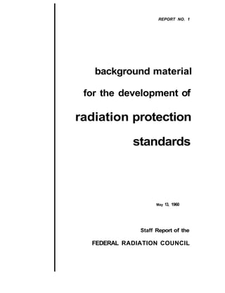 REPORT NO. 1 


background material
for the development of

radiation protection 

standards

May

13, 1960

Staff Report of the

FEDERAL RADIATION COUNCIL

 