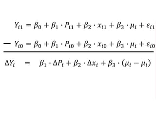 𝑌𝑖1 = 𝛽0 + 𝛽1 ∙ 𝑃𝑖1 + 𝛽2 ∙ 𝑥𝑖1 + 𝛽3 ∙ 𝜇𝑖 + 𝜀𝑖1
𝑌𝑖0 = 𝛽0 + 𝛽1 ∙ 𝑃𝑖0 + 𝛽2 ∙ 𝑥𝑖0 + 𝛽3 ∙ 𝜇𝑖 + 𝜀𝑖0
∆𝑌𝑖 = 𝛽1 ∙ ∆𝑃𝑖 + 𝛽2 ∙ ∆𝑥𝑖 + 𝛽3 ∙ 𝜇𝑖 − 𝜇𝑖
 