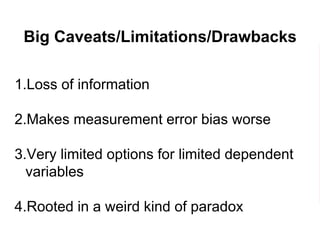Big Caveats/Limitations/Drawbacks
1.Loss of information
2.Makes measurement error bias worse
3.Very limited options for limited dependent
variables
4.Rooted in a weird kind of paradox
 