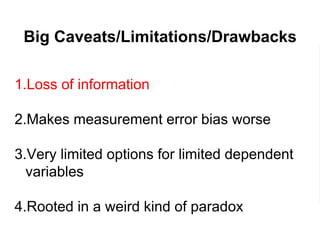Big Caveats/Limitations/Drawbacks
1.Loss of information
2.Makes measurement error bias worse
3.Very limited options for limited dependent
variables
4.Rooted in a weird kind of paradox
 