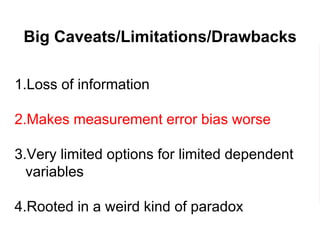 Big Caveats/Limitations/Drawbacks
1.Loss of information
2.Makes measurement error bias worse
3.Very limited options for limited dependent
variables
4.Rooted in a weird kind of paradox
 