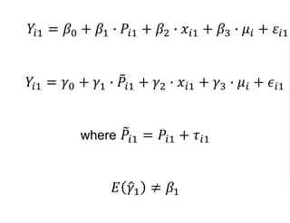 𝑌𝑖1 = 𝛽0 + 𝛽1 ∙ 𝑃𝑖1 + 𝛽2 ∙ 𝑥𝑖1 + 𝛽3 ∙ 𝜇𝑖 + 𝜀𝑖1
𝑌𝑖1 = 𝛾0 + 𝛾1 ∙ 𝑃𝑖1 + 𝛾2 ∙ 𝑥𝑖1 + 𝛾3 ∙ 𝜇𝑖 + 𝜖𝑖1
where 𝑃𝑖1 = 𝑃𝑖1 + 𝜏𝑖1
𝐸 𝛾1 ≠ 𝛽1
 
