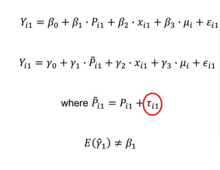 𝑌𝑖1 = 𝛽0 + 𝛽1 ∙ 𝑃𝑖1 + 𝛽2 ∙ 𝑥𝑖1 + 𝛽3 ∙ 𝜇𝑖 + 𝜀𝑖1
𝑌𝑖1 = 𝛾0 + 𝛾1 ∙ 𝑃𝑖1 + 𝛾2 ∙ 𝑥𝑖1 + 𝛾3 ∙ 𝜇𝑖 + 𝜖𝑖1
where 𝑃𝑖1 = 𝑃𝑖1 + 𝜏𝑖1
𝐸 𝛾1 ≠ 𝛽1
 