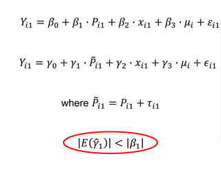 𝑌𝑖1 = 𝛽0 + 𝛽1 ∙ 𝑃𝑖1 + 𝛽2 ∙ 𝑥𝑖1 + 𝛽3 ∙ 𝜇𝑖 + 𝜀𝑖1
𝑌𝑖1 = 𝛾0 + 𝛾1 ∙ 𝑃𝑖1 + 𝛾2 ∙ 𝑥𝑖1 + 𝛾3 ∙ 𝜇𝑖 + 𝜖𝑖1
where 𝑃𝑖1 = 𝑃𝑖1 + 𝜏𝑖1
𝐸 𝛾1 < 𝛽1
 