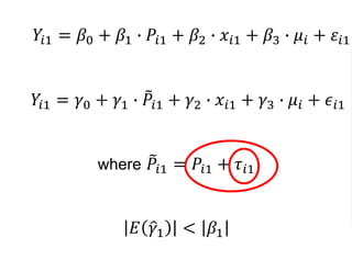 𝑌𝑖1 = 𝛽0 + 𝛽1 ∙ 𝑃𝑖1 + 𝛽2 ∙ 𝑥𝑖1 + 𝛽3 ∙ 𝜇𝑖 + 𝜀𝑖1
𝑌𝑖1 = 𝛾0 + 𝛾1 ∙ 𝑃𝑖1 + 𝛾2 ∙ 𝑥𝑖1 + 𝛾3 ∙ 𝜇𝑖 + 𝜖𝑖1
where 𝑃𝑖1 = 𝑃𝑖1 + 𝜏𝑖1
𝐸 𝛾1 < 𝛽1
 
