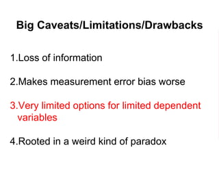 Big Caveats/Limitations/Drawbacks
1.Loss of information
2.Makes measurement error bias worse
3.Very limited options for limited dependent
variables
4.Rooted in a weird kind of paradox
 
