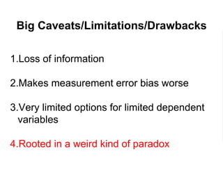 Big Caveats/Limitations/Drawbacks
1.Loss of information
2.Makes measurement error bias worse
3.Very limited options for limited dependent
variables
4.Rooted in a weird kind of paradox
 