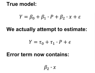True model:
𝑌 = 𝛽0 + 𝛽1 ∙ 𝑃 + 𝛽2 ∙ 𝑥 + 𝜀
We actually attempt to estimate:
𝑌 = 𝜏0 + 𝜏1 ∙ 𝑃 + 𝜖
Error term now contains:
𝛽2 ∙ 𝑥
 