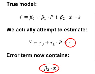 True model:
𝑌 = 𝛽0 + 𝛽1 ∙ 𝑃 + 𝛽2 ∙ 𝑥 + 𝜀
We actually attempt to estimate:
𝑌 = 𝜏0 + 𝜏1 ∙ 𝑃 + 𝜖
Error term now contains:
𝛽2 ∙ 𝑥
 